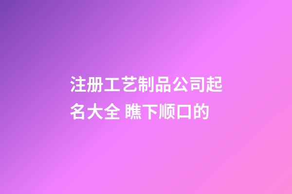 注册工艺制品公司起名大全 瞧下顺口的-第1张-公司起名-玄机派